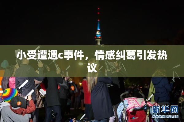 小受遭遇c事件，情感纠葛引发热议