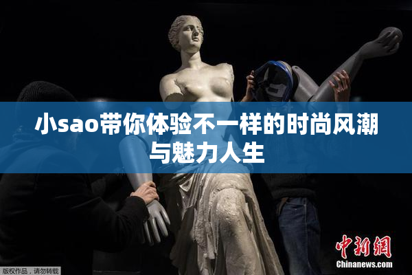 小sao带你体验不一样的时尚风潮与魅力人生