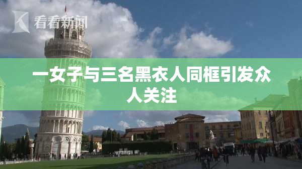 一女子与三名黑衣人同框引发众人关注