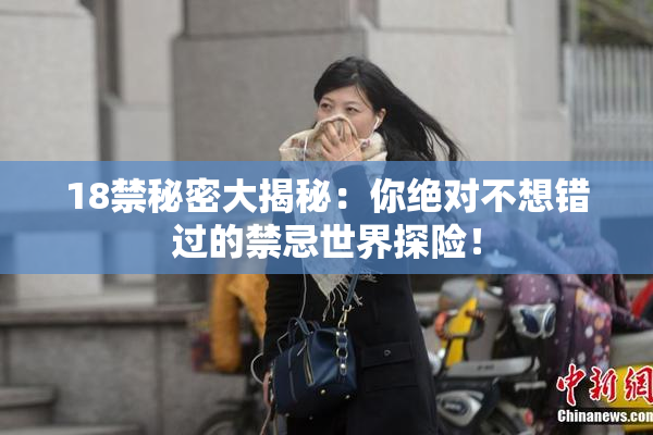 18禁秘密大揭秘：你绝对不想错过的禁忌世界探险！