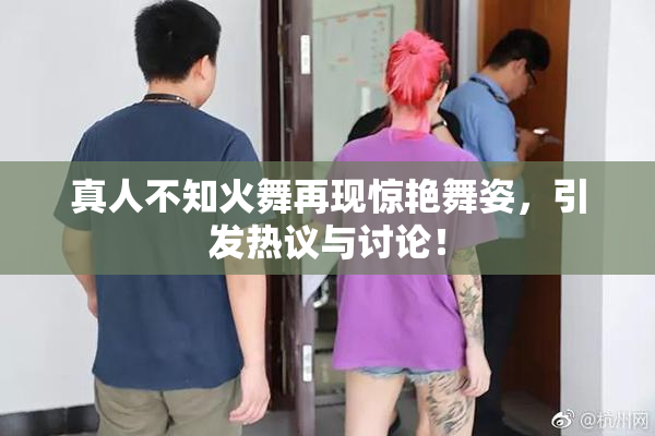 真人不知火舞再现惊艳舞姿，引发热议与讨论！