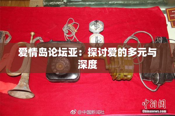 爱情岛论坛亚：探讨爱的多元与深度