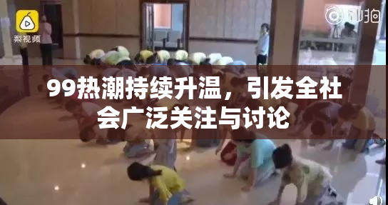 99热潮持续升温，引发全社会广泛关注与讨论