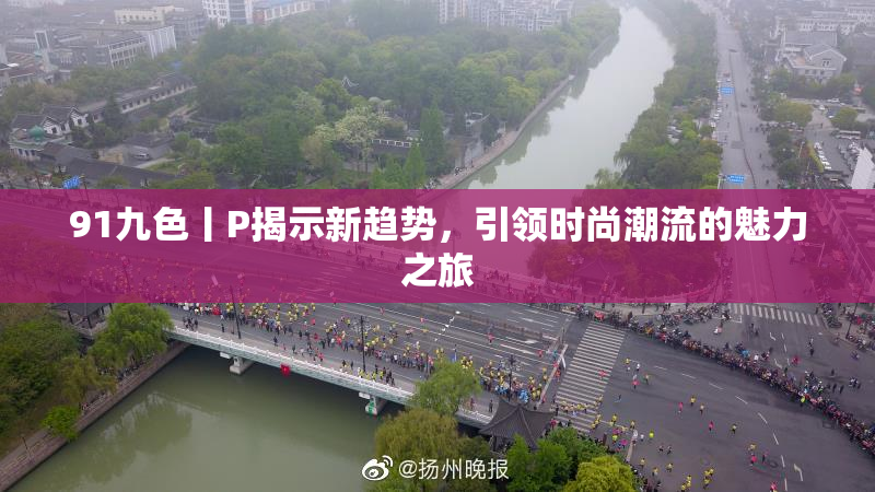 91九色丨P揭示新趋势，引领时尚潮流的魅力之旅