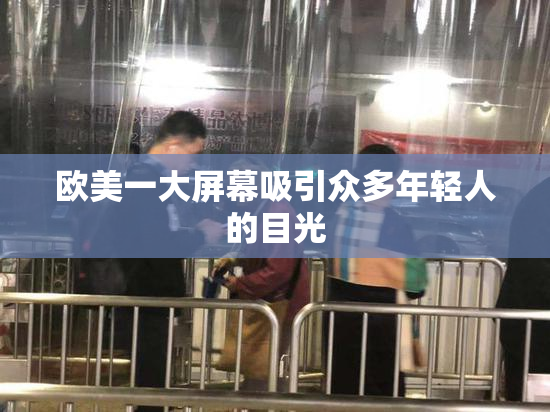 欧美一大屏幕吸引众多年轻人的目光