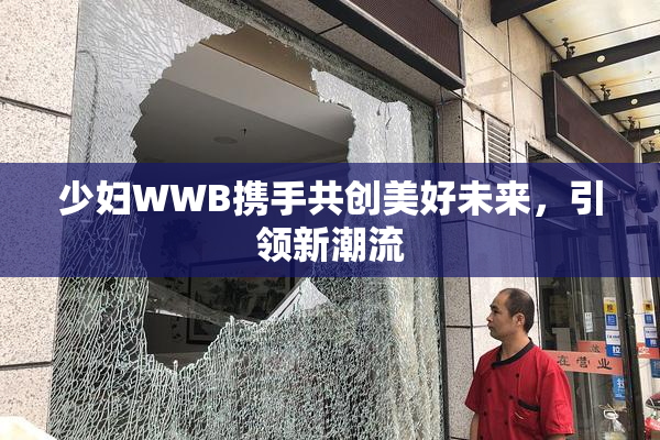 少妇WWB携手共创美好未来，引领新潮流