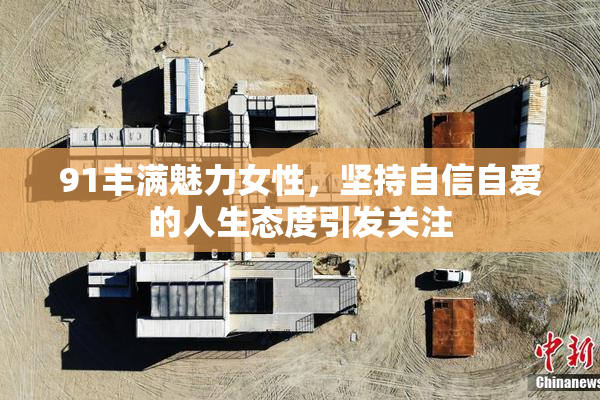 91丰满魅力女性，坚持自信自爱的人生态度引发关注
