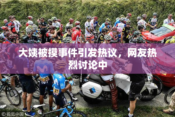 大姨被摸事件引发热议，网友热烈讨论中