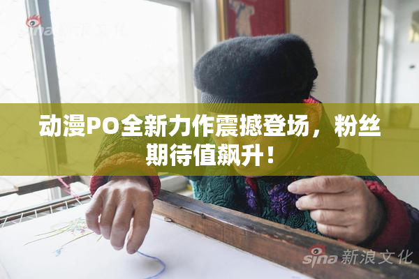 动漫PO全新力作震撼登场，粉丝期待值飙升！