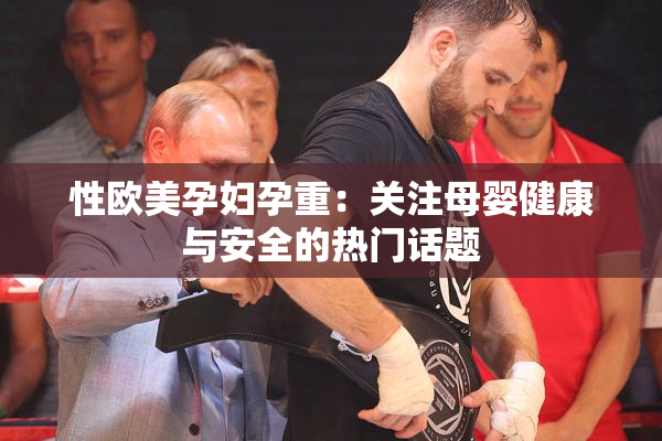 性欧美孕妇孕重：关注母婴健康与安全的热门话题