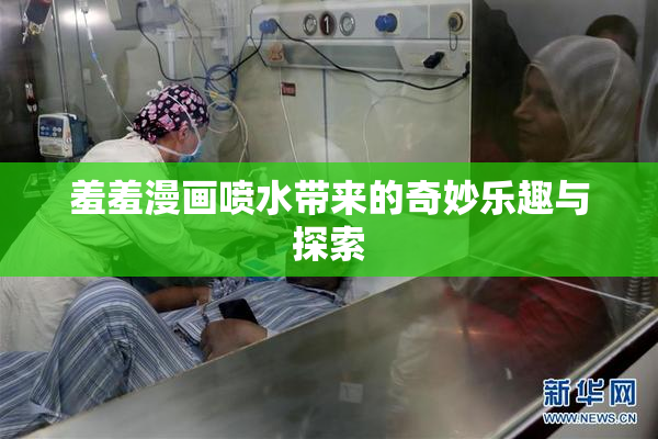 羞羞漫画喷水带来的奇妙乐趣与探索