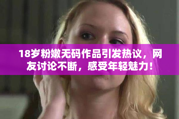 18岁粉嫩无码作品引发热议，网友讨论不断，感受年轻魅力！
