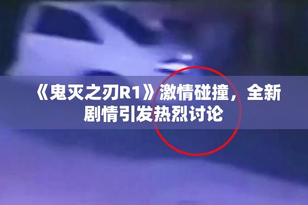 《鬼灭之刃R1》激情碰撞，全新剧情引发热烈讨论