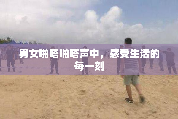 男女啪嗒啪嗒声中，感受生活的每一刻