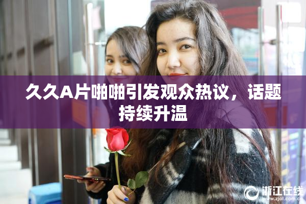 久久A片啪啪引发观众热议，话题持续升温