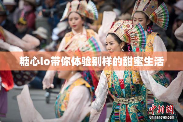 糖心lo带你体验别样的甜蜜生活