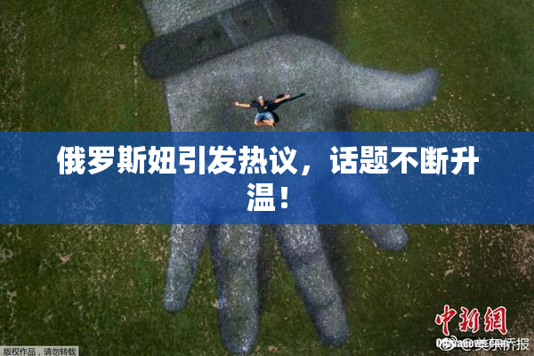俄罗斯妞引发热议，话题不断升温！