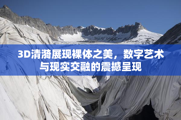 3D清漪展现裸体之美，数字艺术与现实交融的震撼呈现