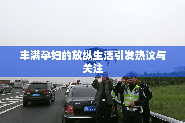 丰满孕妇的放纵生活引发热议与关注