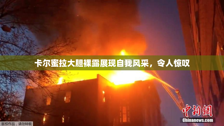 卡尔蜜拉大胆裸露展现自我风采，令人惊叹
