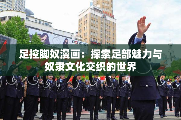 足控脚奴漫画：探索足部魅力与奴隶文化交织的世界