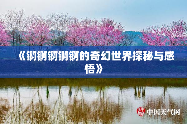 《锕锕锕锕锕的奇幻世界探秘与感悟》