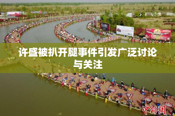 许盛被扒开腿事件引发广泛讨论与关注