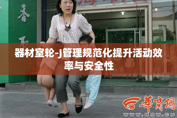器材室轮-J管理规范化提升活动效率与安全性