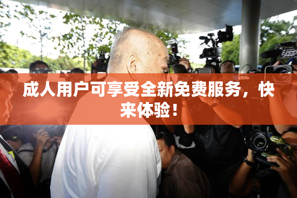 成人用户可享受全新免费服务，快来体验！