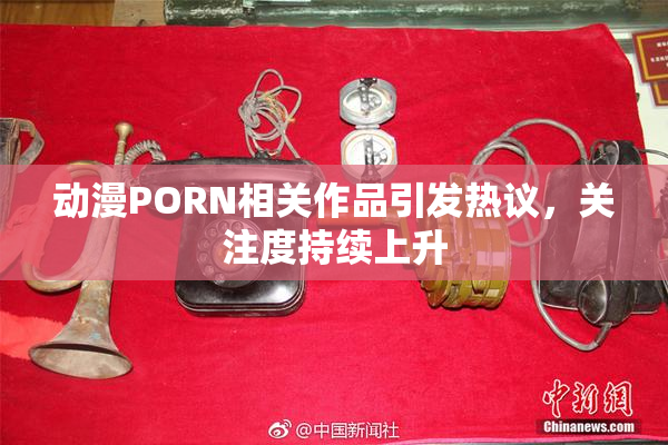 动漫PORN相关作品引发热议，关注度持续上升