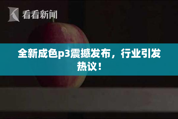 全新成色p3震撼发布，行业引发热议！