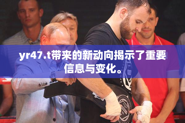 yr47.t带来的新动向揭示了重要信息与变化。