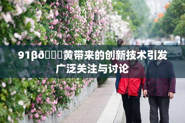 91β🔞黄带来的创新技术引发广泛关注与讨论