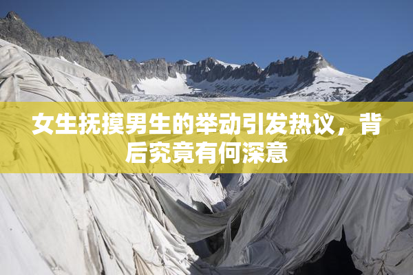 女生抚摸男生的举动引发热议，背后究竟有何深意