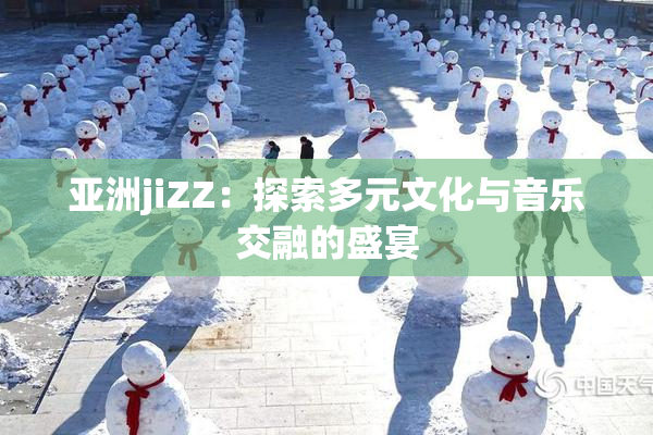 亚洲jiZZ：探索多元文化与音乐交融的盛宴