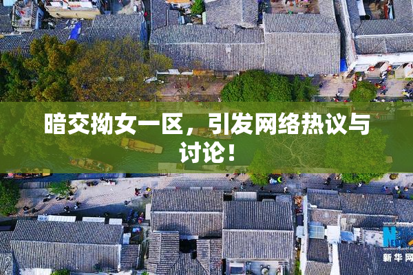 暗交拗女一区，引发网络热议与讨论！