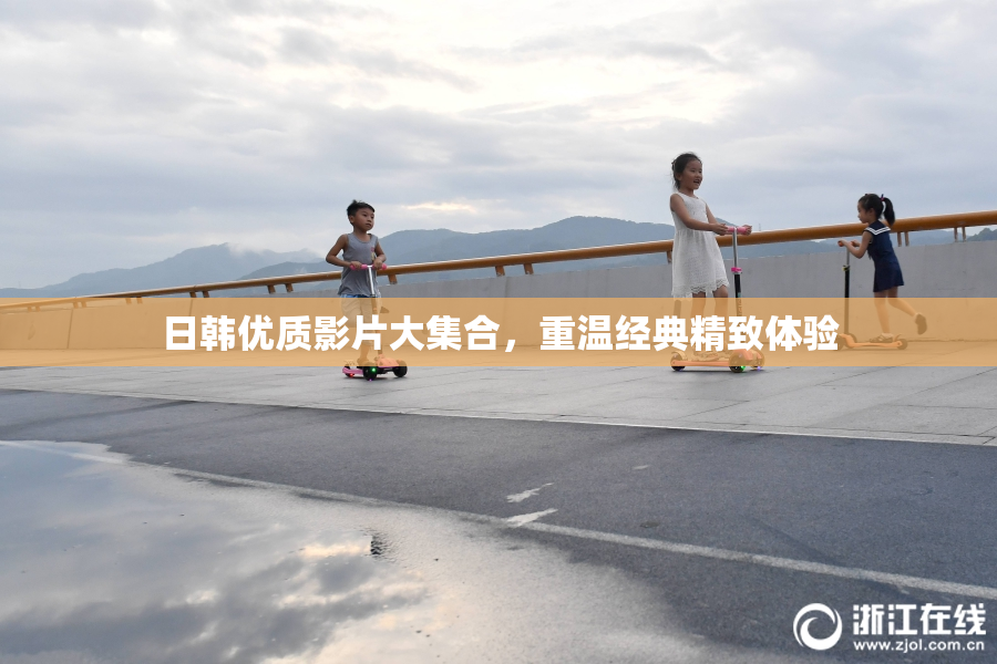日韩优质影片大集合，重温经典精致体验