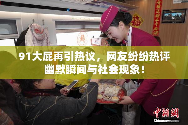 91大屁再引热议，网友纷纷热评幽默瞬间与社会现象！