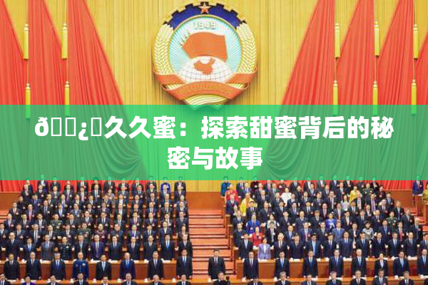 🌿‌久久蜜：探索甜蜜背后的秘密与故事
