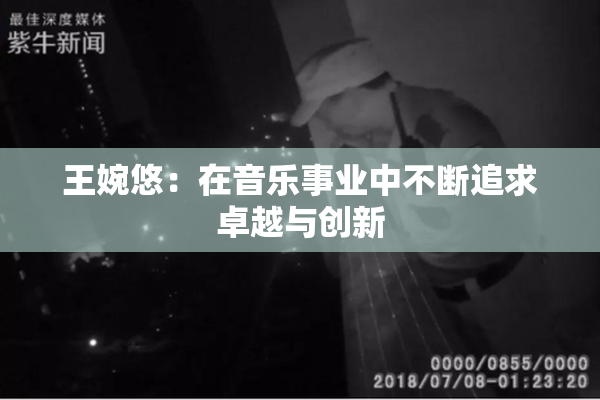 王婉悠：在音乐事业中不断追求卓越与创新