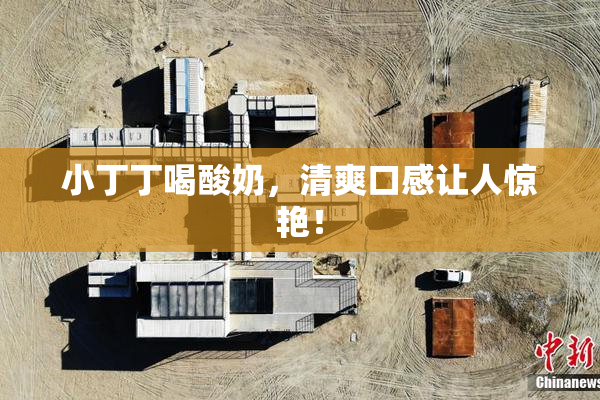 小丁丁喝酸奶，清爽口感让人惊艳！