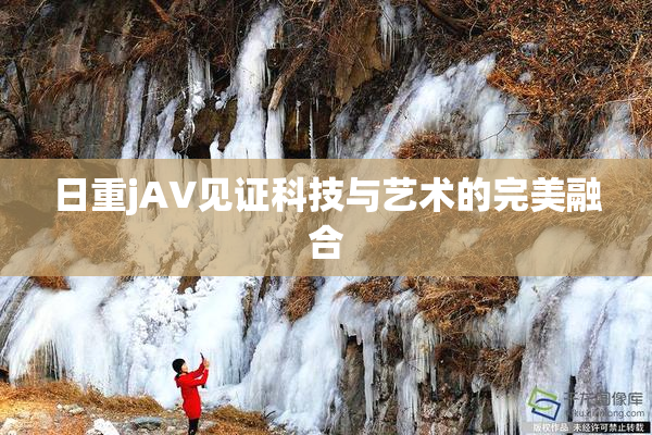 日重jA∨见证科技与艺术的完美融合