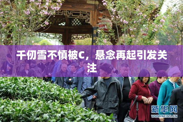 千仞雪不慎被C，悬念再起引发关注