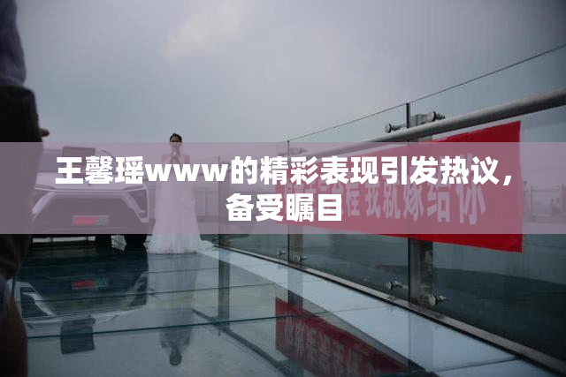 王馨瑶www的精彩表现引发热议，备受瞩目