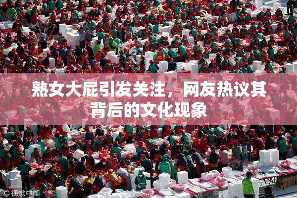 熟女大屁引发关注，网友热议其背后的文化现象