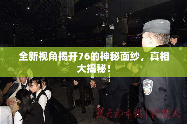 全新视角揭开76的神秘面纱，真相大揭秘！