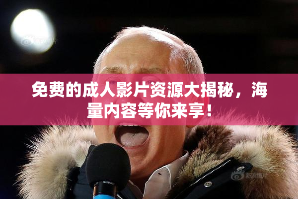免费的成人影片资源大揭秘，海量内容等你来享！