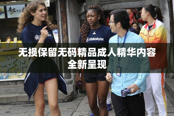 无损保留无码精品成人精华内容全新呈现