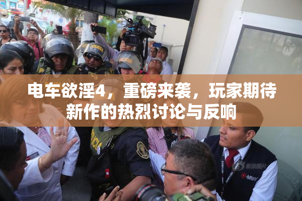 电车欲淫4，重磅来袭，玩家期待新作的热烈讨论与反响