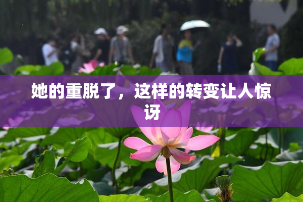 她的重脱了，这样的转变让人惊讶
